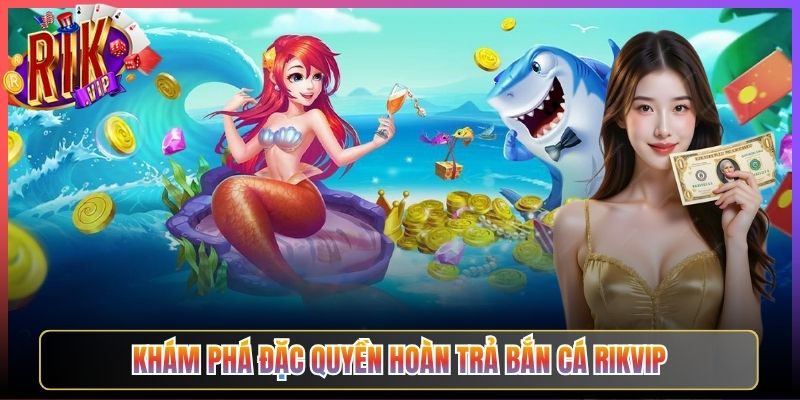 Khám Phá Đặc Quyền Hoàn Trả Bắn Cá Rikvip