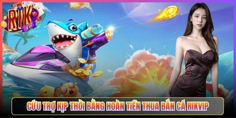 Cứu Trợ Kịp Thời Bằng Hoàn Tiền Thua Bắn Cá Rikvip