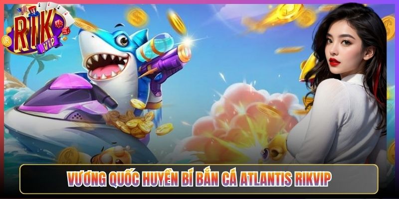 Vương Quốc Huyền Bí Bắn Cá Atlantis Rikvip