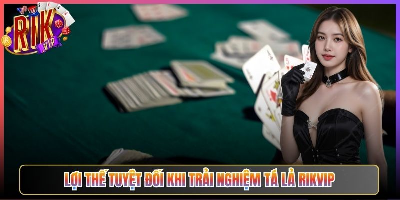 Lợi Thế Tuyệt Đối Khi Trải Nghiệm Tá Lả Rikvip
