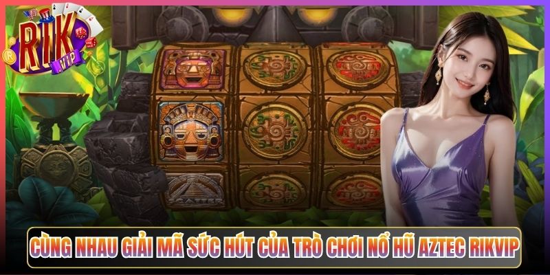 Cùng Nhau Giải Mã Sức Hút Của Trò Chơi Nổ Hũ Aztec Rikvip