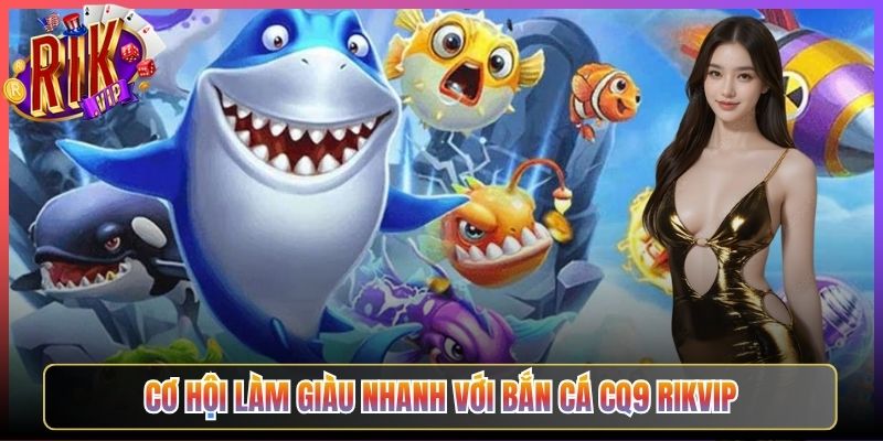 Cơ Hội Làm Giàu Nhanh Với Bắn Cá Cq9 Rikvip