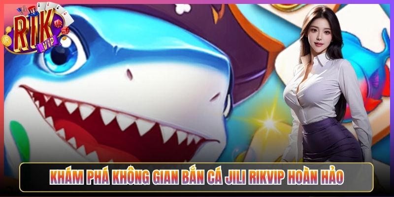 Khám Phá Không Gian Bắn Cá Jili Rikvip Hoàn Hảo