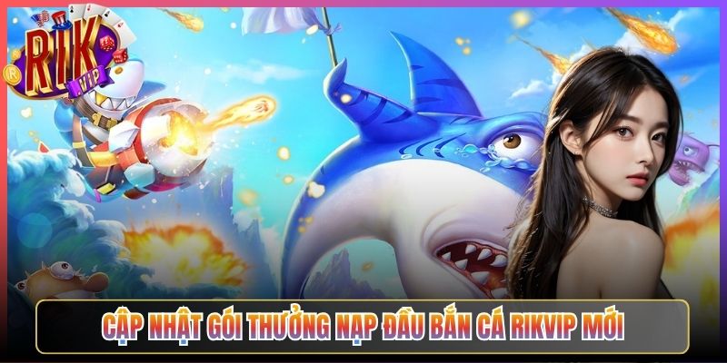 Cập Nhật Gói Thưởng Nạp Đầu Bắn Cá Rikvip Mới